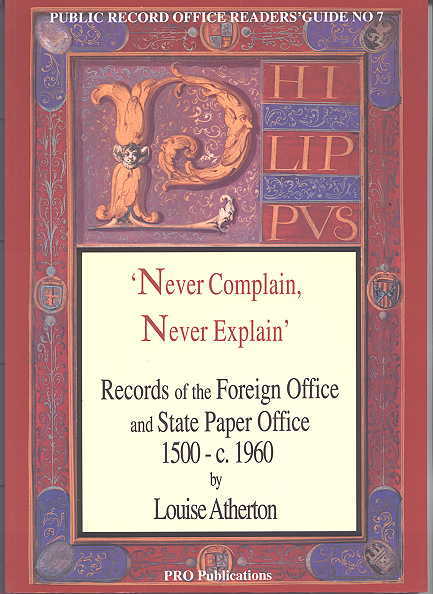 NEVER COMPLAIN, NEVER EXPLAIN: RECORDS OF THE FOREIGN OFFICE AND STATE  PAPER OFFICE 1500-C.1960. PUBLIC RECORD OFFICE READERS' GUIDE NO. 7.